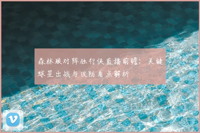 森林狼对阵独行侠直播前瞻：关键球星出战与攻防看点解析