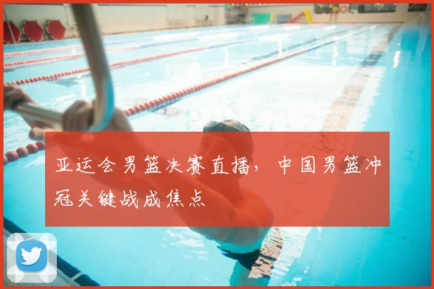 亚运会男篮决赛直播，中国男篮冲冠关键战成焦点