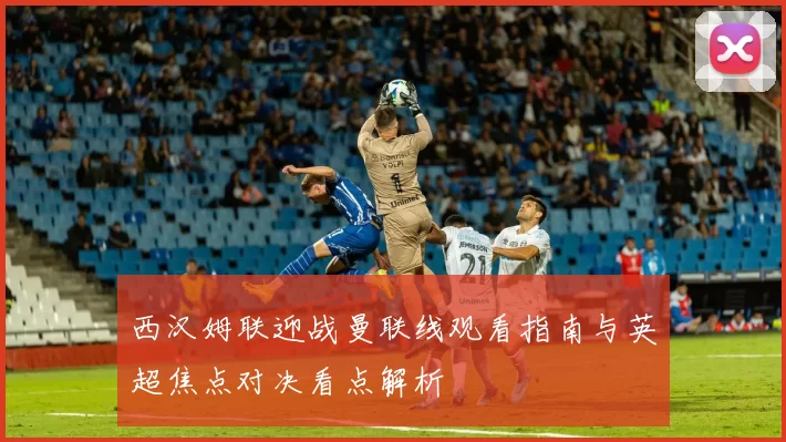 西汉姆联迎战曼联线观看指南与英超焦点对决看点解析