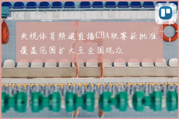 央视体育频道直播CBA联赛获批准 覆盖范围扩大至全国观众