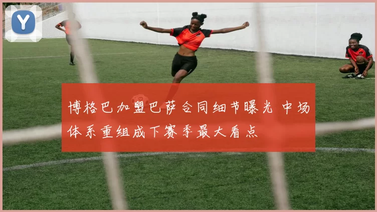 博格巴加盟巴萨合同细节曝光 中场体系重组成下赛季最大看点