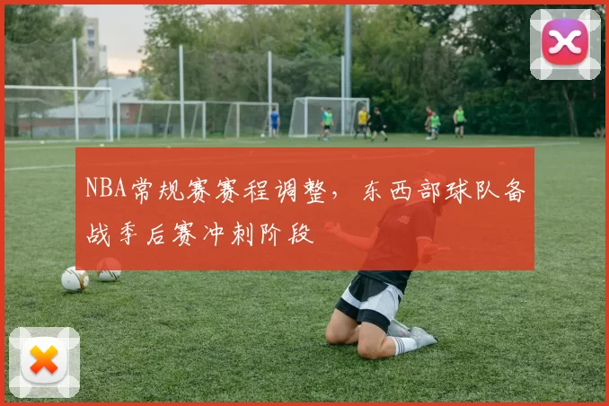 NBA常规赛赛程调整，东西部球队备战季后赛冲刺阶段