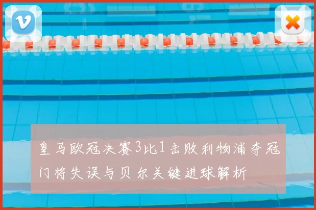 皇马欧冠决赛3比1击败利物浦夺冠门将失误与贝尔关键进球解析