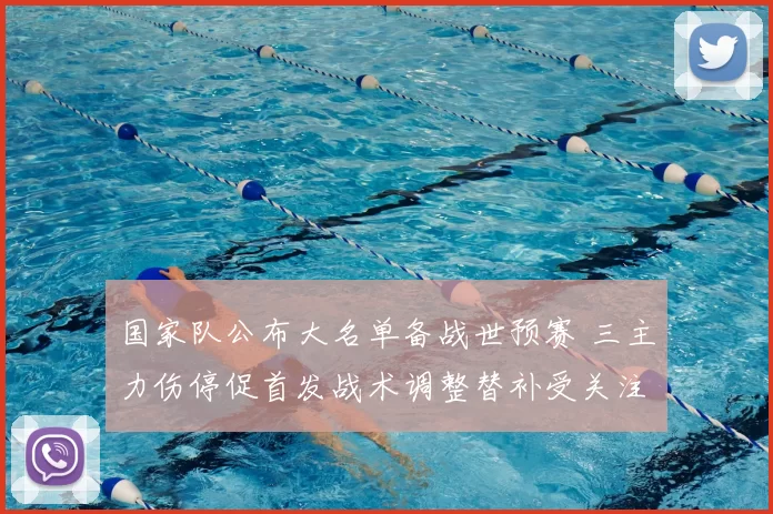 国家队公布大名单备战世预赛 三主力伤停促首发战术调整替补受关注