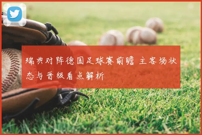 瑞典对阵德国足球赛前瞻 主客场状态与晋级看点解析