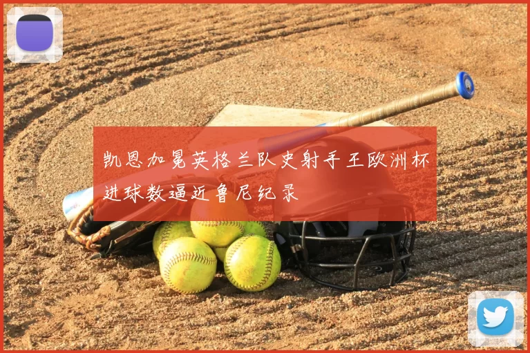 凯恩加冕英格兰队史射手王欧洲杯进球数逼近鲁尼纪录