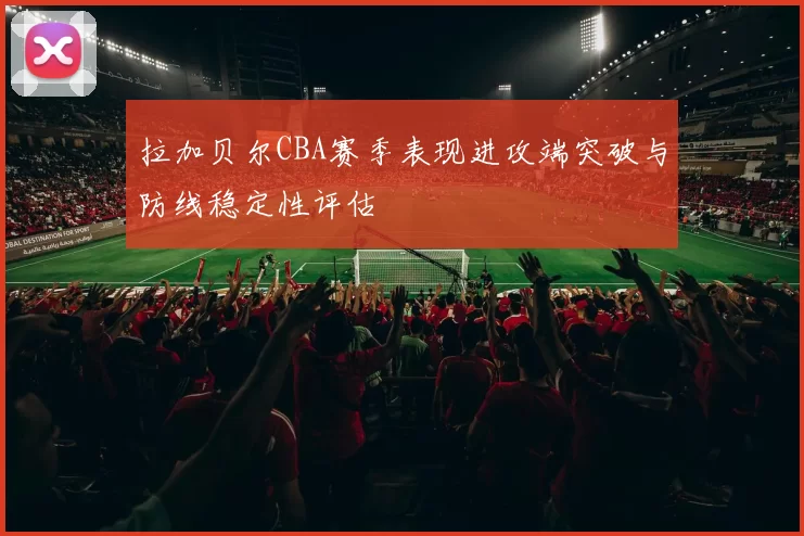 拉加贝尔CBA赛季表现进攻端突破与防线稳定性评估