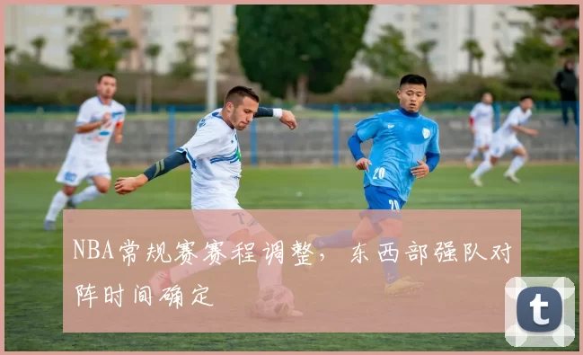 NBA常规赛赛程调整，东西部强队对阵时间确定