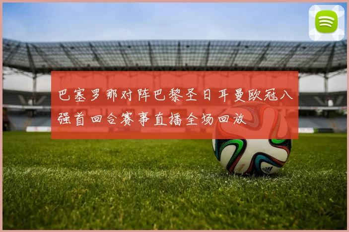 巴塞罗那对阵巴黎圣日耳曼欧冠八强首回合赛事直播全场回放