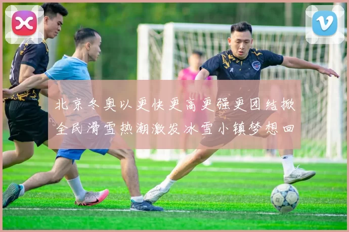 北京冬奥以更快更高更强更团结掀全民滑雪热潮激发冰雪小镇梦想回响