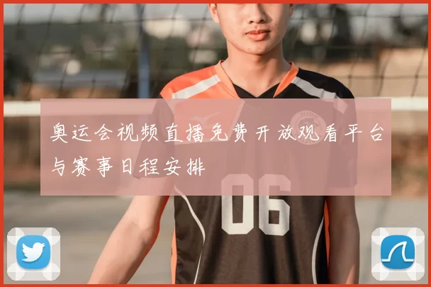 奥运会视频直播免费开放观看平台与赛事日程安排