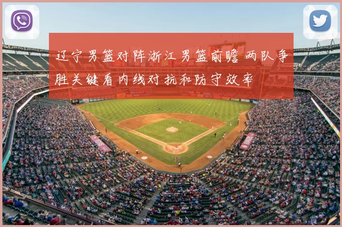 辽宁男篮对阵浙江男篮前瞻 两队争胜关键看内线对抗和防守效率