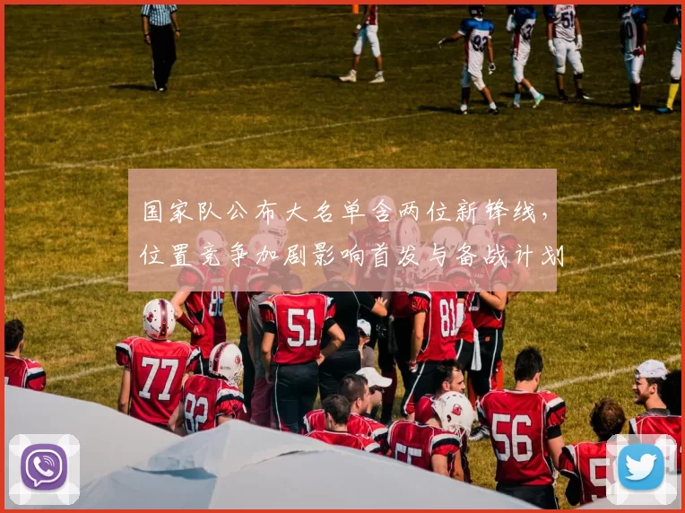 国家队公布大名单含两位新锋线，位置竞争加剧影响首发与备战计划