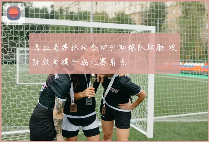 马拉奇弗林状态回升助球队取胜 攻防效率提升成比赛看点