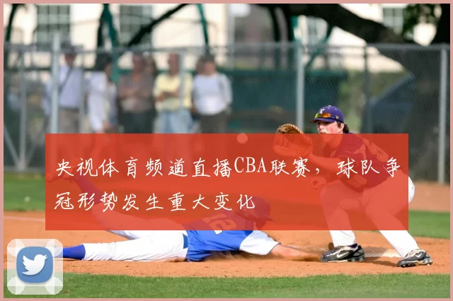 央视体育频道直播CBA联赛，球队争冠形势发生重大变化