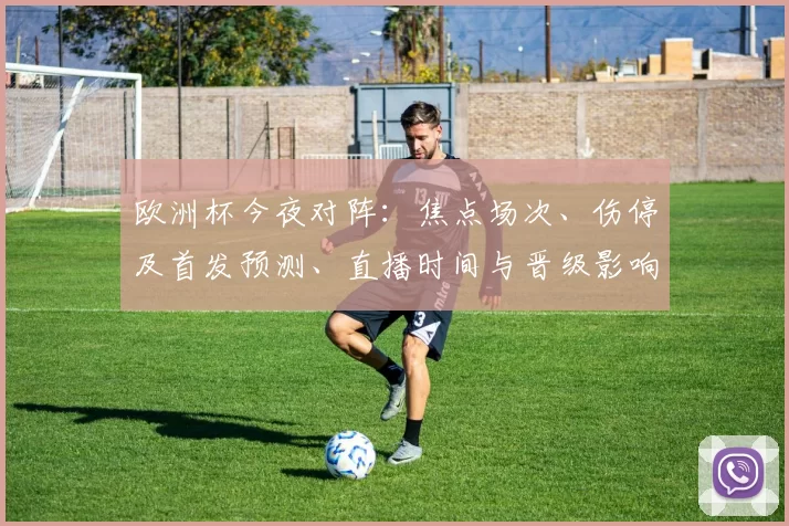 欧洲杯今夜对阵：焦点场次、伤停及首发预测、直播时间与晋级影响分析