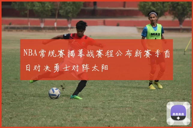 NBA常规赛揭幕战赛程公布新赛季首日对决勇士对阵太阳
