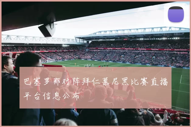 巴塞罗那对阵拜仁慕尼黑比赛直播平台信息公布