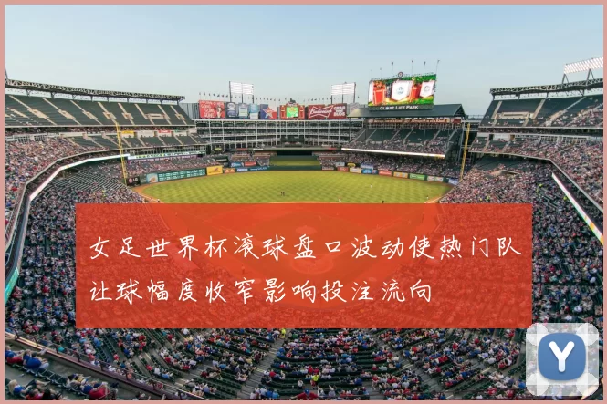 女足世界杯滚球盘口波动使热门队让球幅度收窄影响投注流向