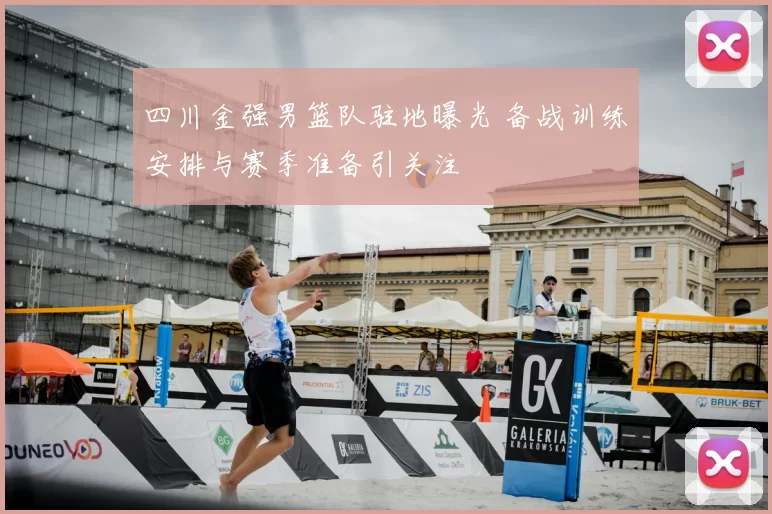 四川金强男篮队驻地曝光 备战训练安排与赛季准备引关注