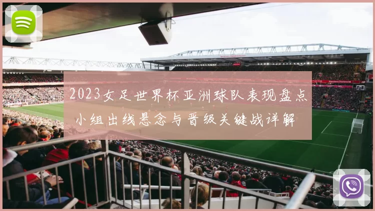 2023女足世界杯亚洲球队表现盘点 小组出线悬念与晋级关键战详解