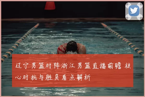 辽宁男篮对阵浙江男篮直播前瞻 核心对抗与胜负看点解析