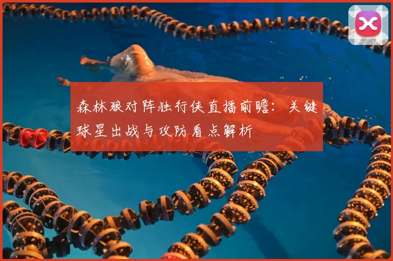 森林狼对阵独行侠直播前瞻：关键球星出战与攻防看点解析