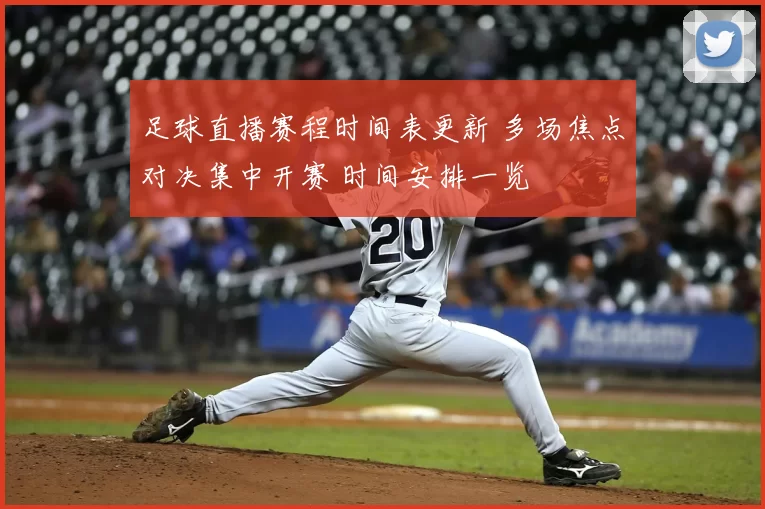 足球直播赛程时间表更新 多场焦点对决集中开赛 时间安排一览