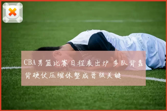 CBA男篮比赛日程表出炉 多队背靠背硬仗压缩休整成晋级关键