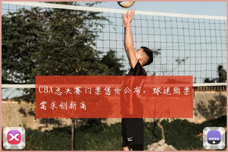 CBA总决赛门票售价公布，球迷购票需求创新高