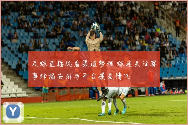 足球直播观看渠道整理 球迷关注赛事转播安排与平台覆盖情况