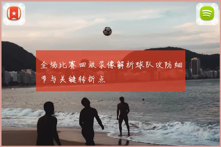 全场比赛回放录像解析球队攻防细节与关键转折点