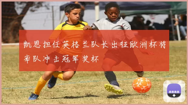 凯恩担任英格兰队长出征欧洲杯将率队冲击冠军奖杯