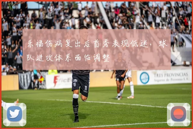 乐福伤病复出后首秀表现低迷，球队进攻体系面临调整