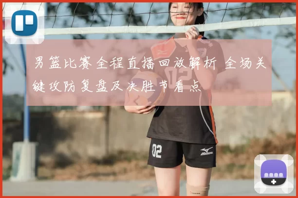 男篮比赛全程直播回放解析 全场关键攻防复盘及决胜节看点