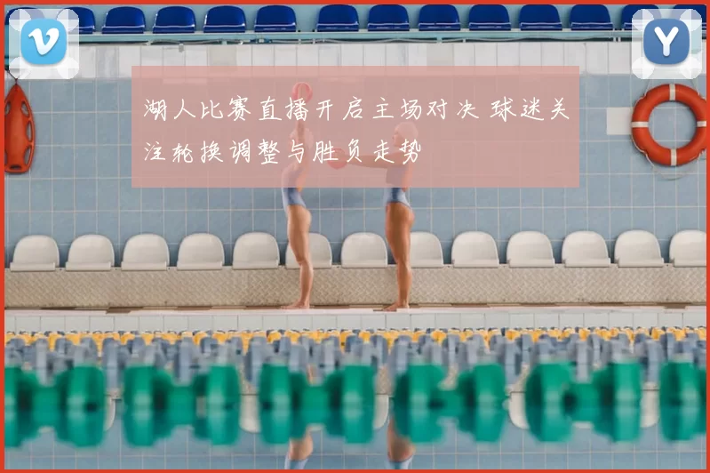 湖人比赛直播开启主场对决 球迷关注轮换调整与胜负走势