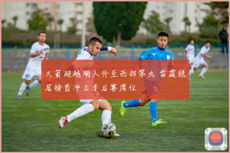 火箭超越湖人升至西部第九 雷霆稳居榜首冲击季后赛席位