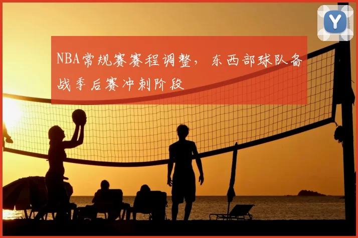 NBA常规赛赛程调整，东西部球队备战季后赛冲刺阶段