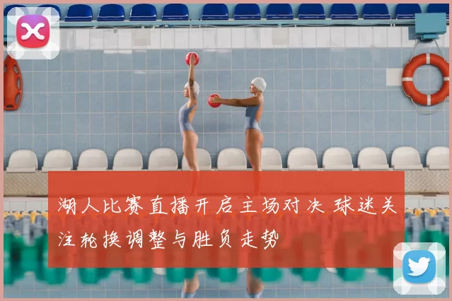 湖人比赛直播开启主场对决 球迷关注轮换调整与胜负走势