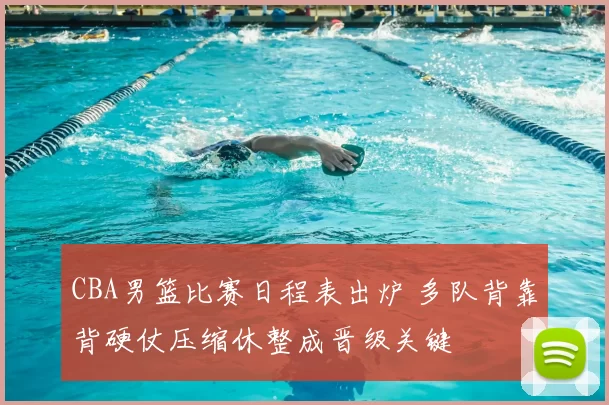 CBA男篮比赛日程表出炉 多队背靠背硬仗压缩休整成晋级关键