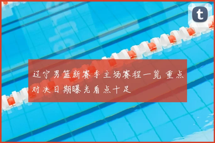 辽宁男篮新赛季主场赛程一览 重点对决日期曝光看点十足