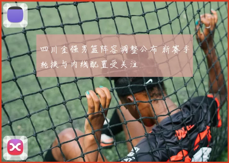 四川金强男篮阵容调整公布 新赛季轮换与内线配置受关注