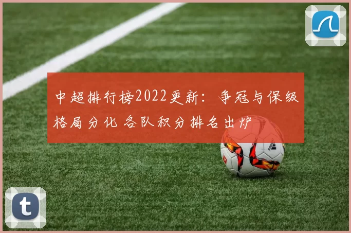 中超排行榜2022更新：争冠与保级格局分化 各队积分排名出炉