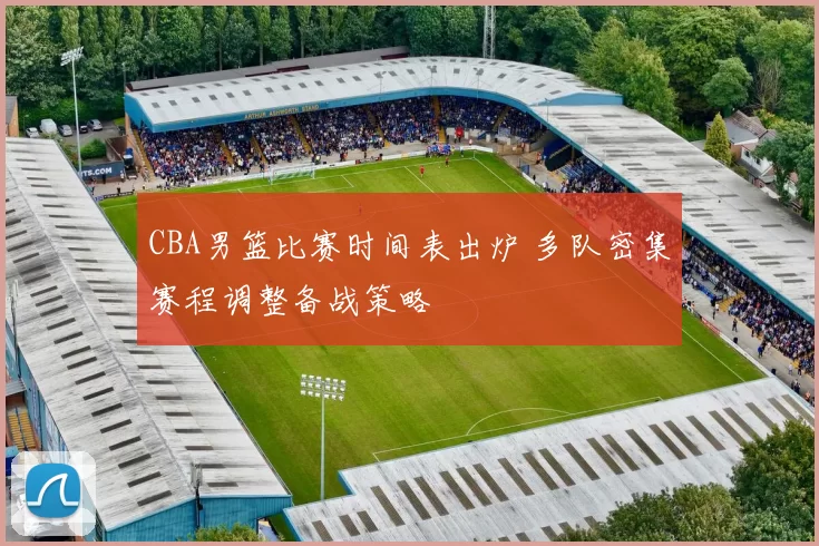 CBA男篮比赛时间表出炉 多队密集赛程调整备战策略