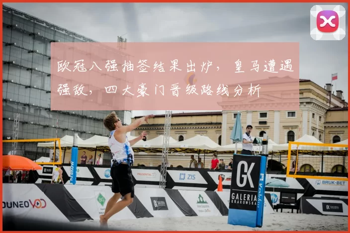 欧冠八强抽签结果出炉，皇马遭遇强敌，四大豪门晋级路线分析