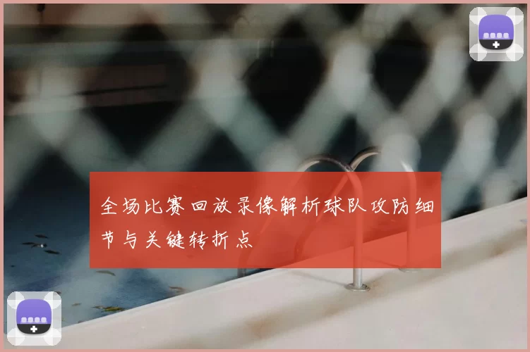 全场比赛回放录像解析球队攻防细节与关键转折点