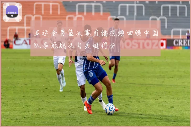 亚运会男篮决赛直播视频回顾中国队争冠战况与关键得分