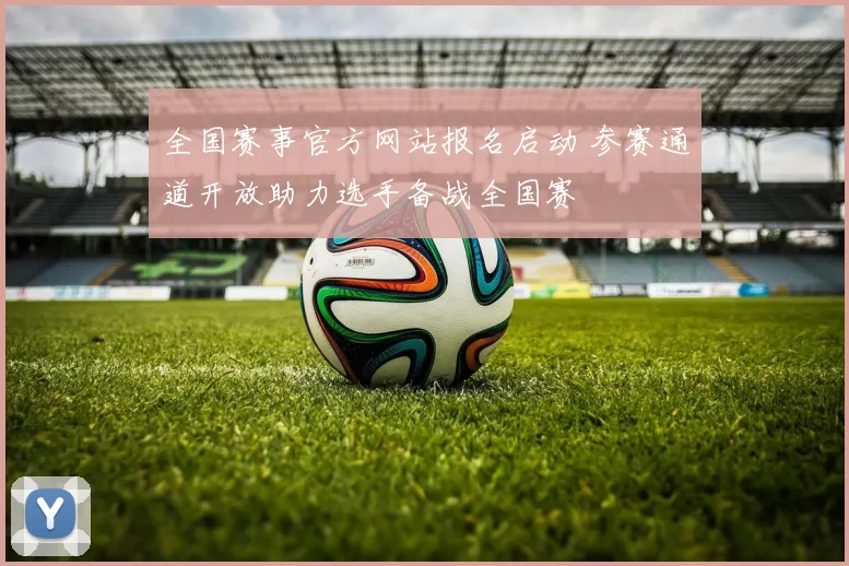 全国赛事官方网站报名启动 参赛通道开放助力选手备战全国赛