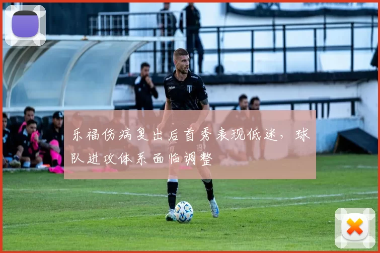 乐福伤病复出后首秀表现低迷，球队进攻体系面临调整