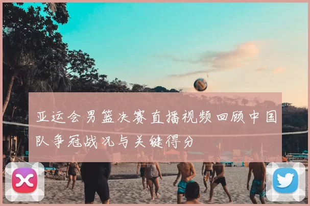 亚运会男篮决赛直播视频回顾中国队争冠战况与关键得分